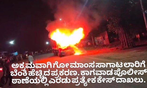 ಅಕ್ರಮವಾಗಿ ಗೋ ಮಾಂಸ ಸಾಗಾಟ ಲಾರಿಗೆ ಬೆಂಕಿ ಹೆಚ್ಚಿದ ಪ್ರಕರಣ. ಕಾಗವಾಡ ಪೊಲೀಸ್ ಠಾಣೆಯಲ್ಲಿ ಎರಡು ಪ್ರತ್ಯೇಕ ಕೇಸ್ ದಾಖಲು – ಎಸ್ಪಿ ಮಾಹಿತಿ